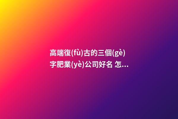 高端復(fù)古的三個(gè)字肥業(yè)公司好名 怎樣起名字-第1張-公司起名-玄機(jī)派
